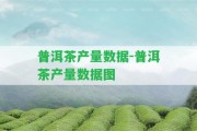 普洱茶產(chǎn)量數(shù)據(jù)-普洱茶產(chǎn)量數(shù)據(jù)圖