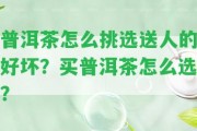 普洱茶怎么挑選送人的好壞？買普洱茶怎么選？