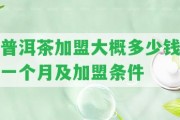 普洱茶加盟大概多少錢一個(gè)月及加盟條件