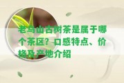 老烏山古樹茶是屬于哪個(gè)茶區(qū)？口感特點(diǎn)、價(jià)格及產(chǎn)地介紹