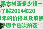 麻黑古樹茶多少錢一斤？熟悉2014和2022年的價(jià)格以及麻黑屬于哪個(gè)檔次的茶