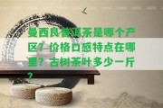 曼西良普洱茶是哪個(gè)產(chǎn)區(qū)？?jī)r(jià)格口感特點(diǎn)在哪里？古樹(shù)茶葉多少一斤？