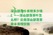 深山部落小青柑多少錢？——深山部落茶葉怎么樣？云南深山部落茶業(yè)小青柑價格