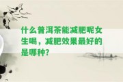 什么普洱茶能減肥呢女生喝，減肥效果最好的是哪種？