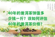 40年的普洱茶餅值多少錢一斤？該怎樣評估40年的普洱茶價格？