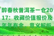 醉春秋普洱茶一倉2017：收藏價值報價及年年有余，意義解析