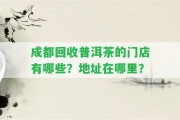 成都回收普洱茶的門(mén)店有哪些？地址在哪里？