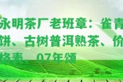 永明茶廠老班章：雀青餅、古樹普洱熟茶、價(jià)格表、07年頌