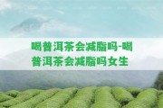 喝普洱茶會減脂嗎-喝普洱茶會減脂嗎女生