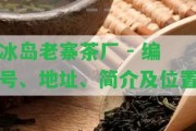 冰島老寨茶廠(chǎng) - 編號、地址、簡(jiǎn)介及位置