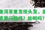 普洱茶里發(fā)現(xiàn)頭發(fā)，是品質(zhì)疑問嗎？能喝嗎？