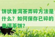 餅狀普洱茶弄碎方法是什么？怎樣保存已碎的普洱茶餅？