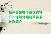 葫蘆谷是哪個(gè)茶區(qū)的特產(chǎn)？詳細(xì)介紹葫蘆谷茶葉及簡(jiǎn)介