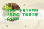 給我講一下普洱茶的知識和特點：熟悉普洱茶的小知識