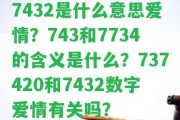 7432是什么意思愛情？743和7734的含義是什么？737420和7432數(shù)字愛情有關嗎？