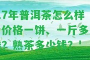 '17年普洱茶怎么樣？價格一餅、一斤多少錢？熟茶多少錢？'