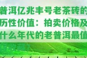 普洱億兆豐號老茶磚的歷性價值：拍賣價格及什么年代的老普洱最值得收藏？