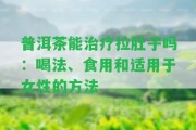 普洱茶能治療拉肚子嗎：喝法、食用和適用于女性的方法