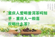 重慶人愛喝普洱茶嗎知乎 - 重慶人一般喜歡喝什么茶？