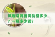 風(fēng)雅茗源普洱價格多少？一瓶多少錢？