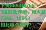 下關8653和7653區(qū)別及評測，和大益7542、t8653相比哪個更好？