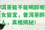 普洱茶能不能喝醉呢？男女皆宜，普洱茶醉不了人，真相揭秘！