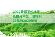 2022普洱茶價格表及圖片大全，包含2021年和2020年普洱茶報價。