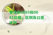 普洱茶0085和0081價格，區(qū)別及口感評測