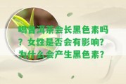 喝普洱茶會(huì)長(zhǎng)黑色素嗎？女性是不是會(huì)有作用？為什么會(huì)產(chǎn)生黑色素？