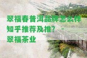 翠福春普洱品牌怎么樣知乎推薦及推？ - 翠福茶業(yè)