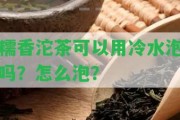 糯香沱茶可以用冷水泡嗎？怎么泡？