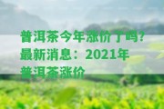 普洱茶今年漲價(jià)了嗎？最新消息：2021年普洱茶漲價(jià)