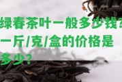 綠春茶葉一般多少錢(qián)？一斤/克/盒的價(jià)格是多少？