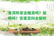 普洱熟茶含糖高嗎？能喝嗎？百度百科全解析！