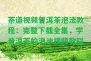 茶道視頻普洱茶泡法教程：完整下載全集，學(xué)普洱茶的泡法視頻教程