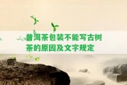 普洱茶包裝不能寫(xiě)古樹(shù)茶的起因及文字規(guī)定