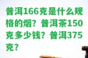 普洱166克是什么規(guī)格的煙？普洱茶150克多少錢(qián)？普洱375克？