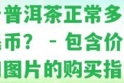 一斤普洱茶正常多少錢人民幣？ - 包含價(jià)格和圖片的購買指南