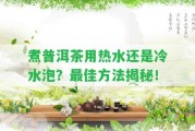 煮普洱茶用熱水還是冷水泡？最佳方法揭秘！