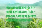 男的喝普洱茶生女兒？普洱茶懷男孩的幾率？揭秘男人喝普洱茶對(duì)性功能和生育的作用！