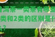 普洱茶一類茶有哪些？1類和2類的區(qū)別是什么？