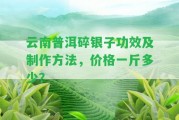 云南普洱碎銀子功效及制作方法，價格一斤多少？