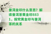 普洱金印什么意思？解讀普洱茶黃金印8831，探究黃金印與普洱茶的關(guān)系