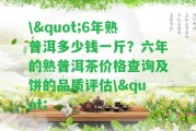 \"6年熟普洱多少錢一斤？六年的熟普洱茶價格查詢及餅的品質(zhì)評估\"