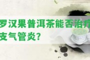 羅漢果普洱茶能否治療支氣管炎？