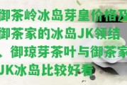 御茶嶺冰島芽皇價格及御茶家的冰島JK領(lǐng)結(jié)、御瓊芽茶葉與御茶家JK冰島比較好看