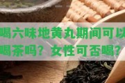 喝六味地黃丸期間可以喝茶嗎？女性可否喝？