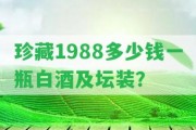 珍藏1988多少錢一瓶白酒及壇裝？