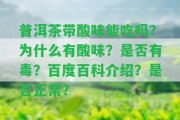 普洱茶帶酸味能吃嗎？為什么有酸味？是不是有毒？百度百科介紹？是不是正常？