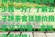 云南七子餅茶宮廷普洱多少錢一斤？熟悉云南七子餅茶宮廷餅價(jià)格、熟茶357價(jià)格、古樹普洱茶價(jià)格！